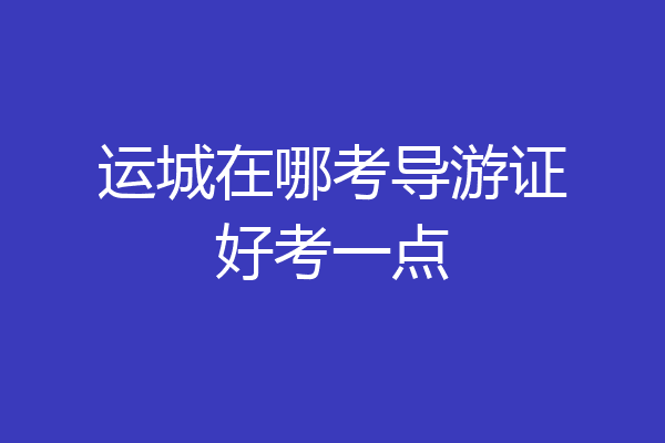 运城在哪考导游证好考一点