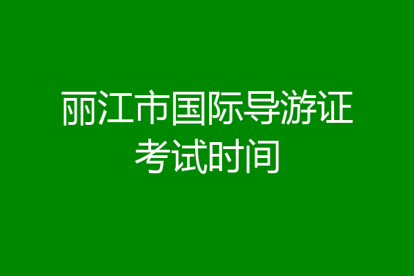 丽江市国际导游证考试时间