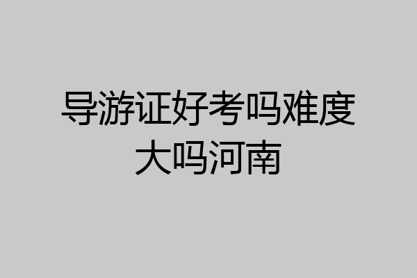 导游证好考吗难度大吗河南