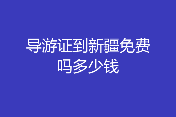 导游证到新疆免费吗多少钱