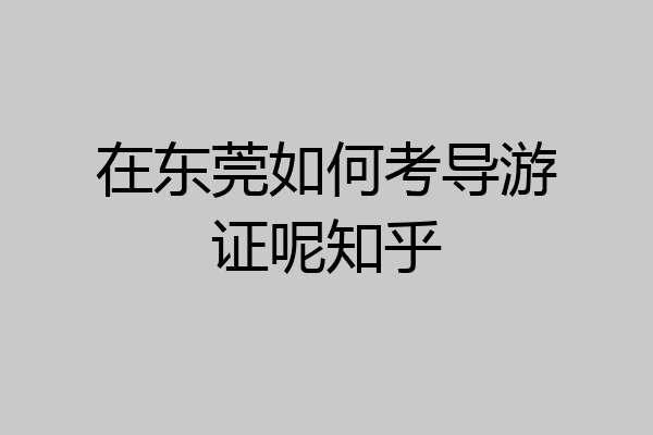 在东莞如何考导游证呢知乎
