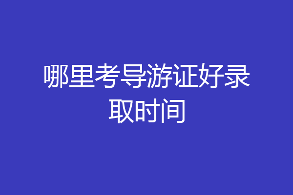 哪里考导游证好录取时间