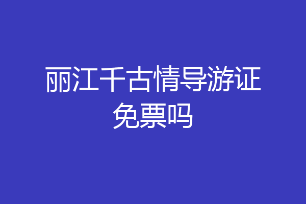 丽江千古情导游证免票吗