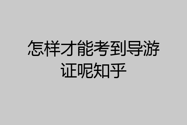 怎样才能考到导游证呢知乎