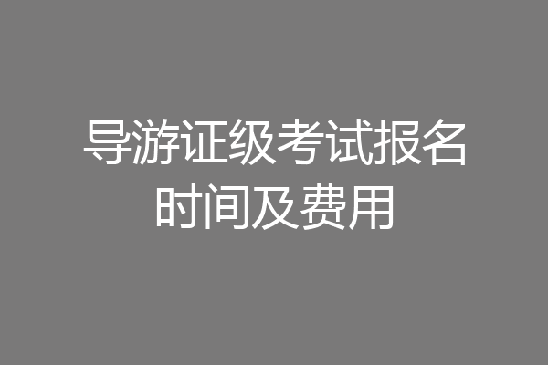 导游证级考试报名时间及费用