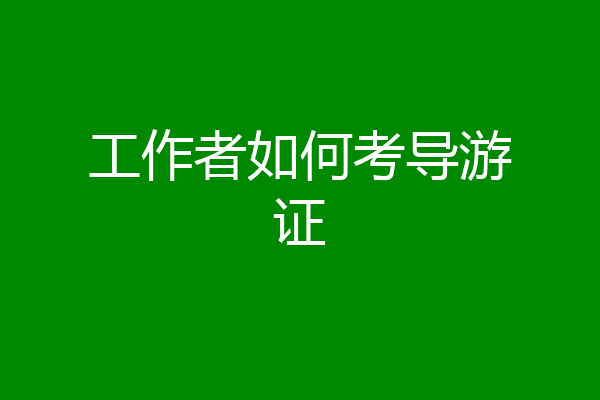 工作者如何考导游证