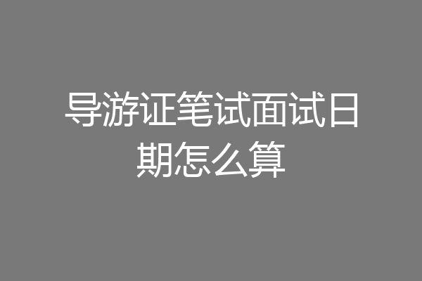 导游证笔试面试日期怎么算