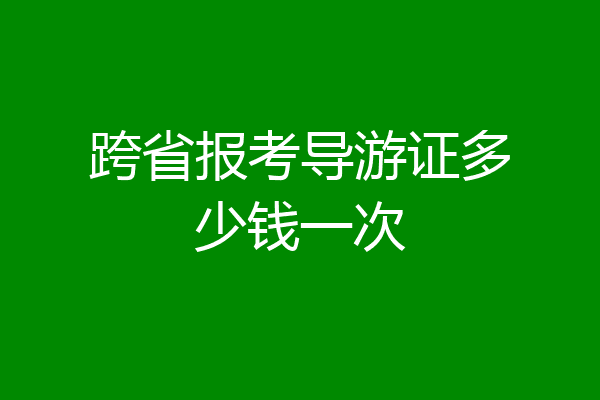 跨省报考导游证多少钱一次