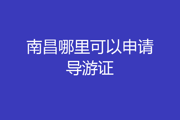 南昌哪里可以申请导游证