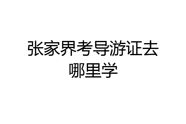 张家界考导游证去哪里学