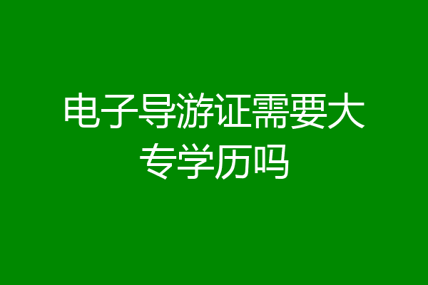 电子导游证需要大专学历吗