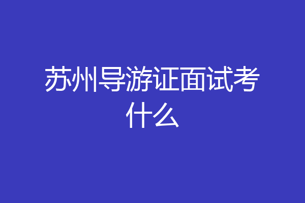 苏州导游证面试考什么