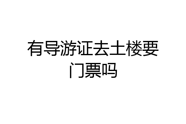 有导游证去土楼要门票吗