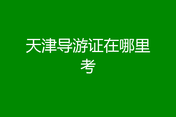 天津导游证在哪里考
