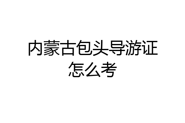 内蒙古包头导游证怎么考