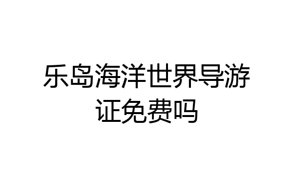 乐岛海洋世界导游证免费吗