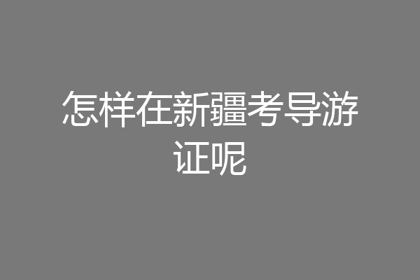 怎样在新疆考导游证呢