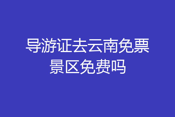 导游证去云南免票景区免费吗