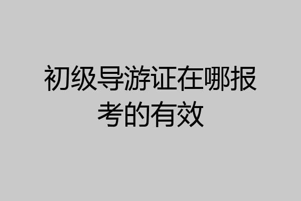 初级导游证在哪报考的有效