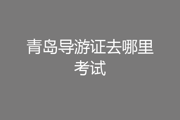 青岛导游证去哪里考试