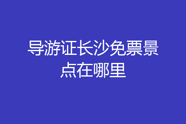 导游证长沙免票景点在哪里