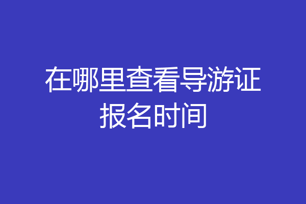 在哪里查看导游证报名时间