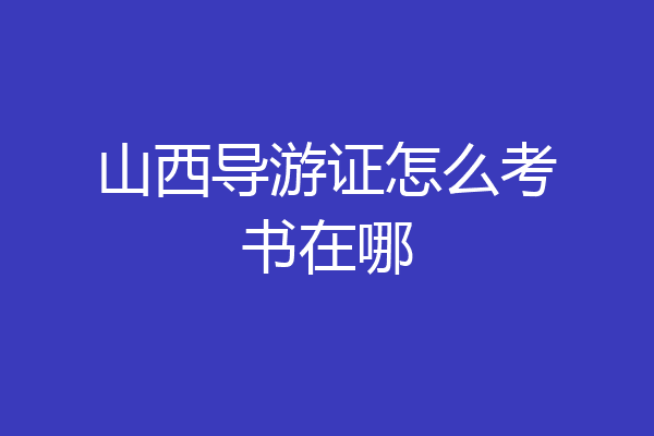 山西导游证怎么考书在哪