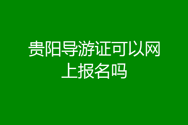 贵阳导游证可以网上报名吗
