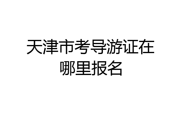 天津市考导游证在哪里报名