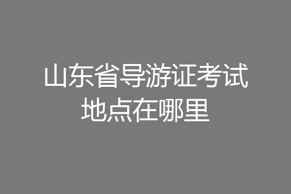 山东省导游证考试地点在哪里