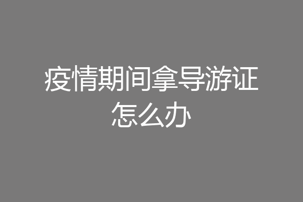 疫情期间拿导游证怎么办