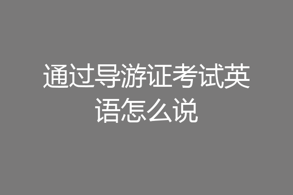 通过导游证考试英语怎么说