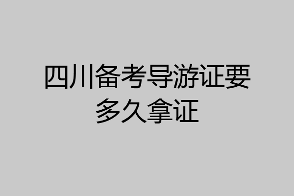 四川备考导游证要多久拿证