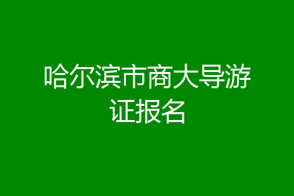 哈尔滨市商大导游证报名