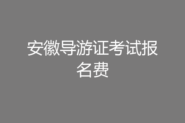 安徽导游证考试报名费