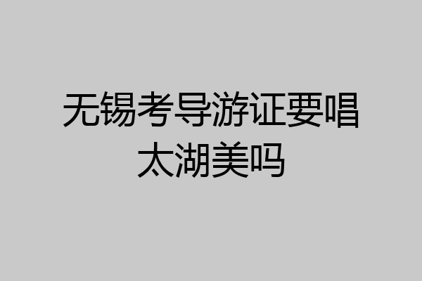 无锡考导游证要唱太湖美吗