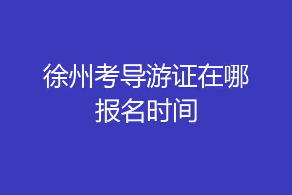 徐州考导游证在哪报名时间
