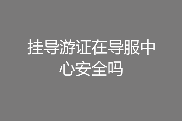 挂导游证在导服中心安全吗