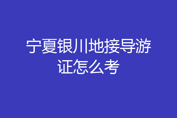 宁夏银川地接导游证怎么考