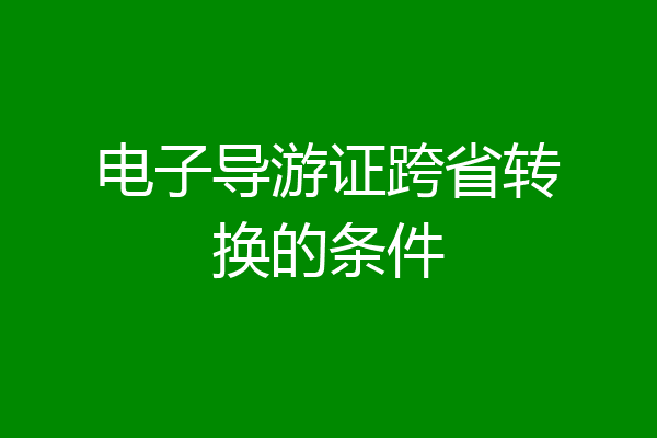 电子导游证跨省转换的条件
