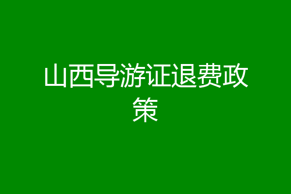 山西导游证退费政策