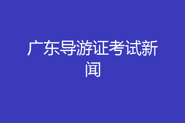 广东导游证考试新闻