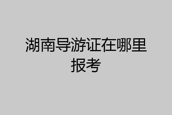 湖南导游证在哪里报考