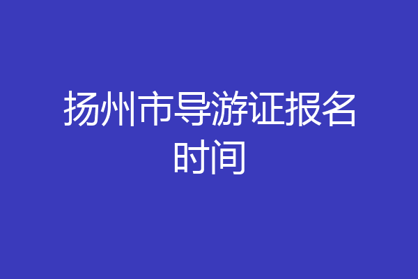 扬州市导游证报名时间