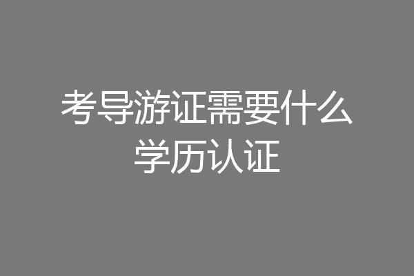 考导游证需要什么学历认证