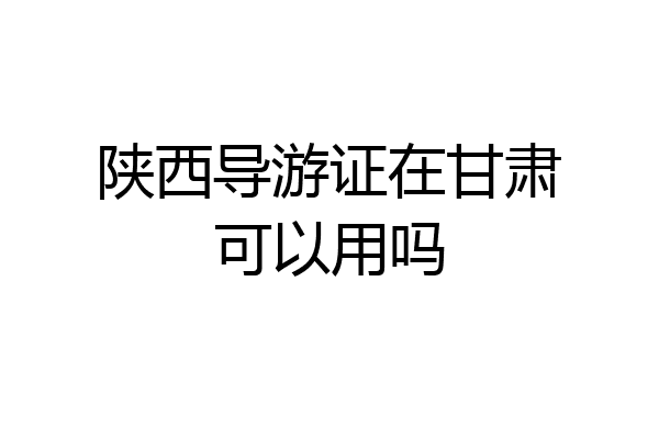 陕西导游证在甘肃可以用吗