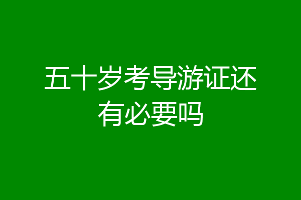 五十岁考导游证还有必要吗