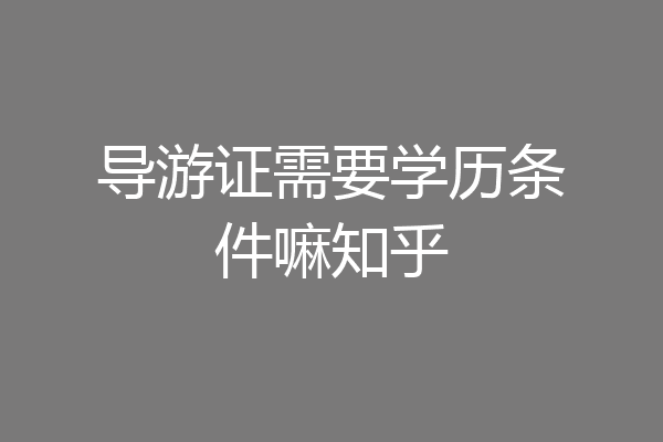 导游证需要学历条件嘛知乎