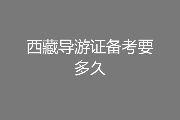 西藏导游证备考要多久