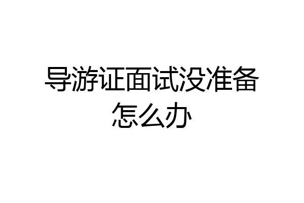 导游证面试没准备怎么办